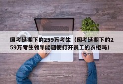 国考延期下的259万考生（国考延期下的259万考生领导能随便打开员工的衣柜吗）