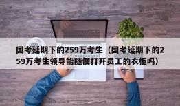 国考延期下的259万考生（国考延期下的259万考生领导能随便打开员工的衣柜吗）