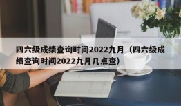 四六级成绩查询时间2022九月（四六级成绩查询时间2022九月几点查）