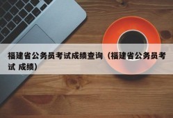 福建省公务员考试成绩查询（福建省公务员考试 成绩）