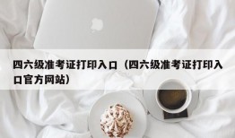 四六级准考证打印入口（四六级准考证打印入口官方网站）