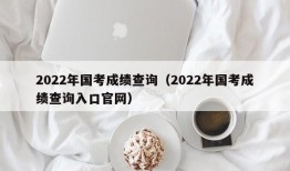 2022年国考成绩查询（2022年国考成绩查询入口官网）