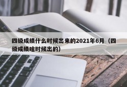 四级成绩什么时候出来的2021年6月（四级成绩啥时候出的）