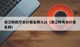 浙江财政厅会计报名网入口（浙江财务会计报名网）