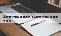 高级会计师在哪里报名（高级会计师在哪里报名考试）