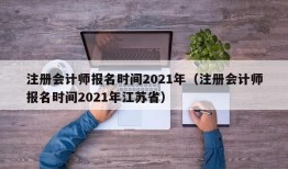 注册会计师报名时间2021年（注册会计师报名时间2021年江苏省）