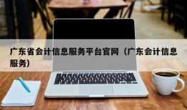 广东省会计信息服务平台官网（广东会计信息服务）