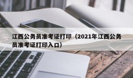 江西公务员准考证打印（2021年江西公务员准考证打印入口）