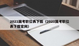 2021国考职位表下载（2021国考职位表下载官网）