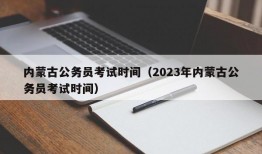 内蒙古公务员考试时间（2023年内蒙古公务员考试时间）