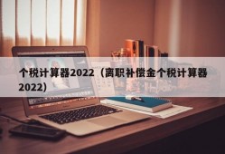 个税计算器2022（离职补偿金个税计算器2022）