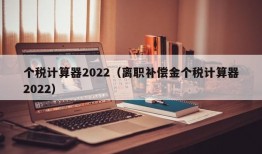 个税计算器2022（离职补偿金个税计算器2022）