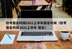 软考报名时间2021上半年报名时间（软考报名时间2021上半年 报名）