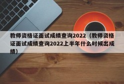 教师资格证面试成绩查询2022（教师资格证面试成绩查询2022上半年什么时候出成绩）