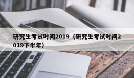 研究生考试时间2019（研究生考试时间2019下半年）