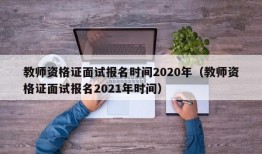 教师资格证面试报名时间2020年（教师资格证面试报名2021年时间）