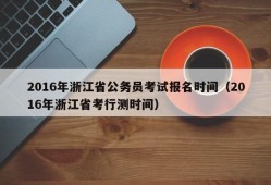 2016年浙江省公务员考试报名时间（2016年浙江省考行测时间）