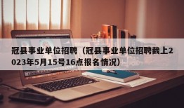 冠县事业单位招聘（冠县事业单位招聘截上2023年5月15号16点报名情况）