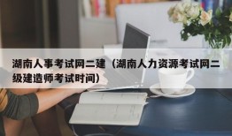 湖南人事考试网二建（湖南人力资源考试网二级建造师考试时间）