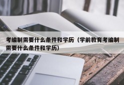 考编制需要什么条件和学历（学前教育考编制需要什么条件和学历）