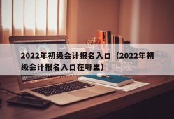 2022年初级会计报名入口（2022年初级会计报名入口在哪里）