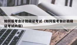 如何报考会计初级证考试（如何报考会计初级证考试内容）