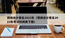 初级会计报名2023年（初级会计报名2023年考试时间表下载）