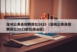 深圳公务员招聘岗位2023（深圳公务员招聘岗位2023职位南山区）