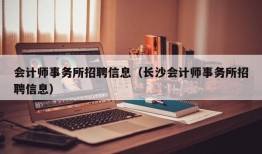 会计师事务所招聘信息（长沙会计师事务所招聘信息）