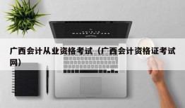 广西会计从业资格考试（广西会计资格证考试网）