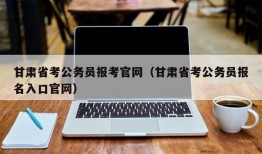 甘肃省考公务员报考官网（甘肃省考公务员报名入口官网）