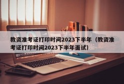 教资准考证打印时间2023下半年（教资准考证打印时间2023下半年面试）