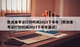 教资准考证打印时间2023下半年（教资准考证打印时间2023下半年面试）