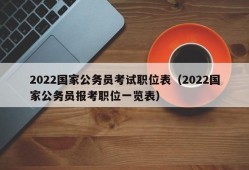 2022国家公务员考试职位表（2022国家公务员报考职位一览表）