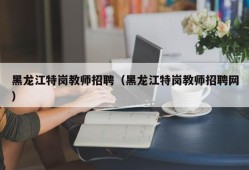 黑龙江特岗教师招聘（黑龙江特岗教师招聘网）