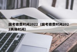 国考缴费时间2022（国考缴费时间2022具体时间）