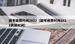 国考缴费时间2022（国考缴费时间2022具体时间）