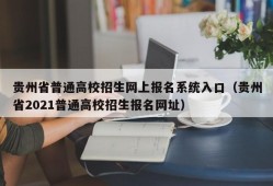 贵州省普通高校招生网上报名系统入口（贵州省2021普通高校招生报名网址）