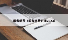 国考缴费（国考缴费时间2023）