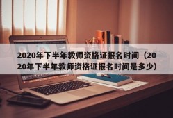 2020年下半年教师资格证报名时间（2020年下半年教师资格证报名时间是多少）