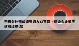 初级会计师成绩查询入口官网（初级会计师考试成绩查询）