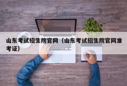 山东考试招生院官网（山东考试招生院官网准考证）