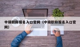 中级职称报名入口官网（中级职称报名入口官网）