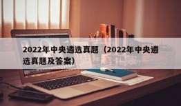 2022年中央遴选真题（2022年中央遴选真题及答案）