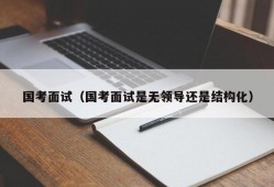 国考面试（国考面试是无领导还是结构化）