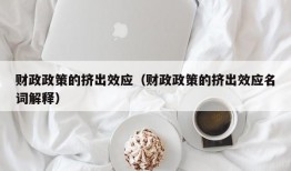 财政政策的挤出效应（财政政策的挤出效应名词解释）