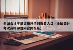 全国会计考试资格评价网报名入口（全国会计考试资格评价网官网报名）