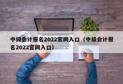 中级会计报名2022官网入口（中级会计报名2022官网入口）