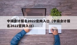 中级会计报名2022官网入口（中级会计报名2022官网入口）