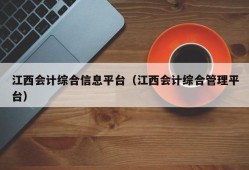 江西会计综合信息平台（江西会计综合管理平台）